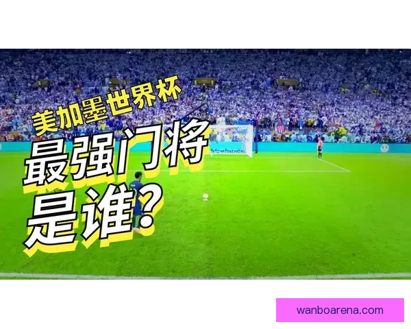 美加墨世界杯竞猜全攻略揭晓激情赛事预测与精彩分析